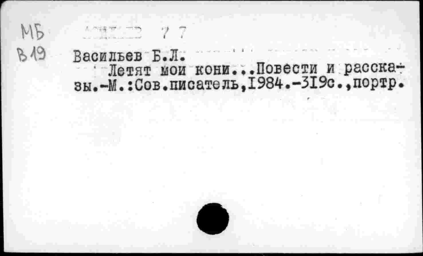 ﻿Васильев Б.Л.
• Летят мои кони...Повести и расска зы.-М.:Сов.пи с ате ль,1984.-319с.,портр